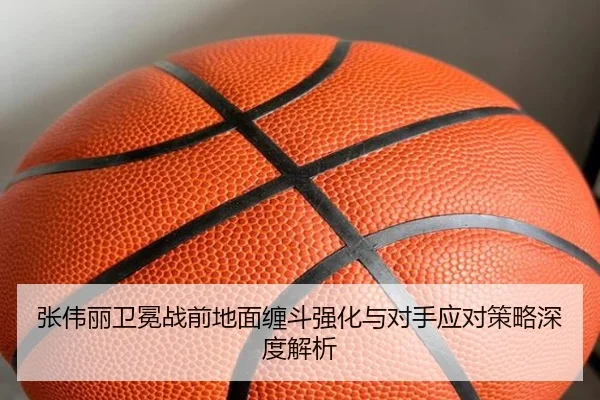 张伟丽卫冕战前地面缠斗强化与对手应对策略深度解析